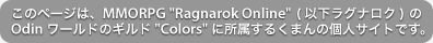 このページは、MMORPG Ragnarok Online(RO)のOdinワールドのギルドColorsに所属するくまんの個熊サイトです。